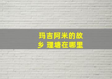 玛吉阿米的故乡 理塘在哪里